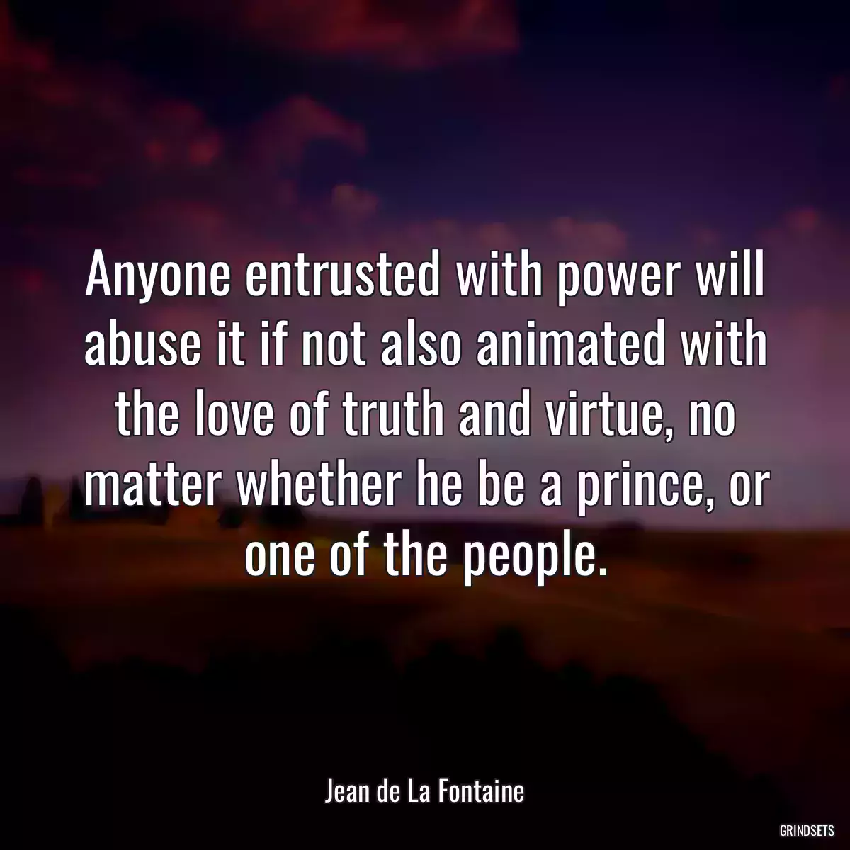 Anyone entrusted with power will abuse it if not also animated with the love of truth and virtue, no matter whether he be a prince, or one of the people.