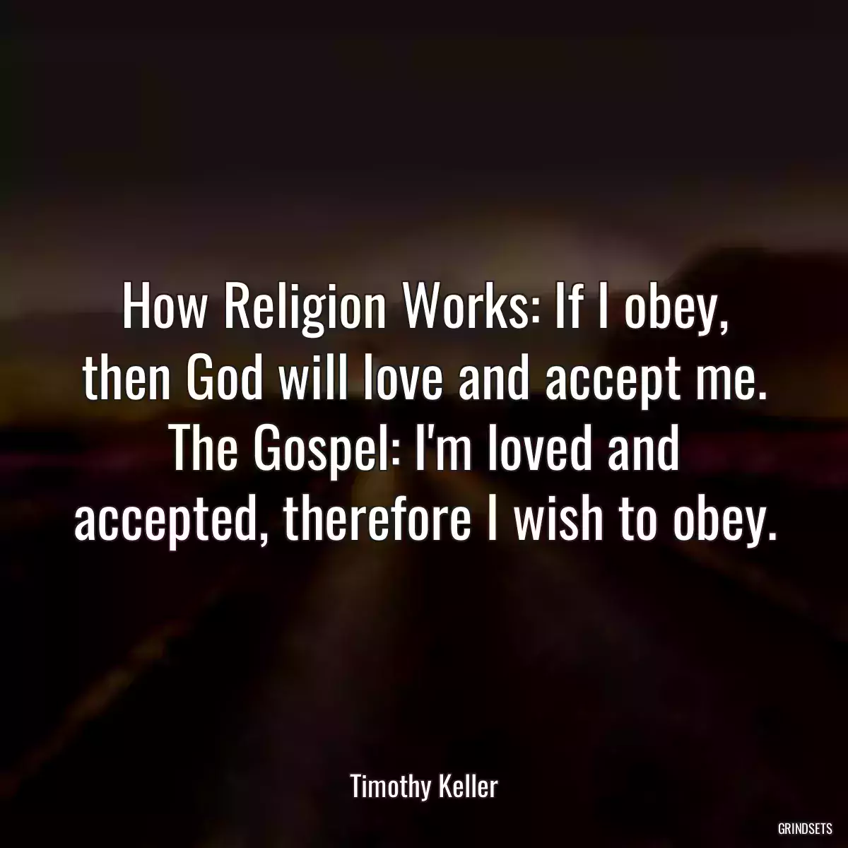 How Religion Works: If I obey, then God will love and accept me. The Gospel: I\'m loved and accepted, therefore I wish to obey.