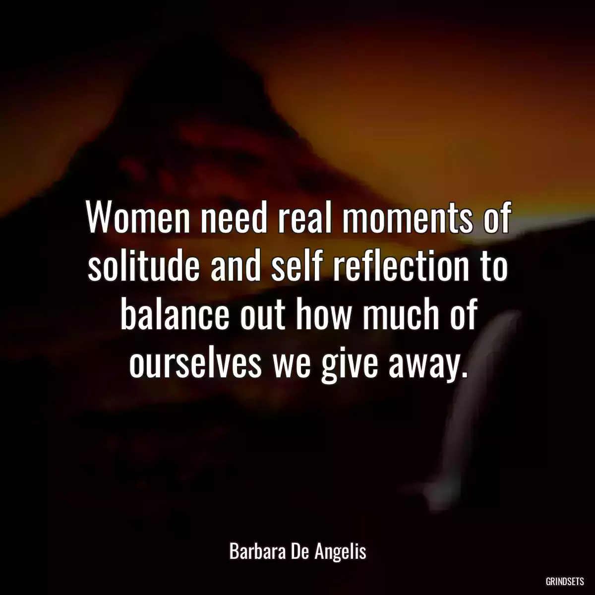 Women need real moments of solitude and self reflection to balance out how much of ourselves we give away.