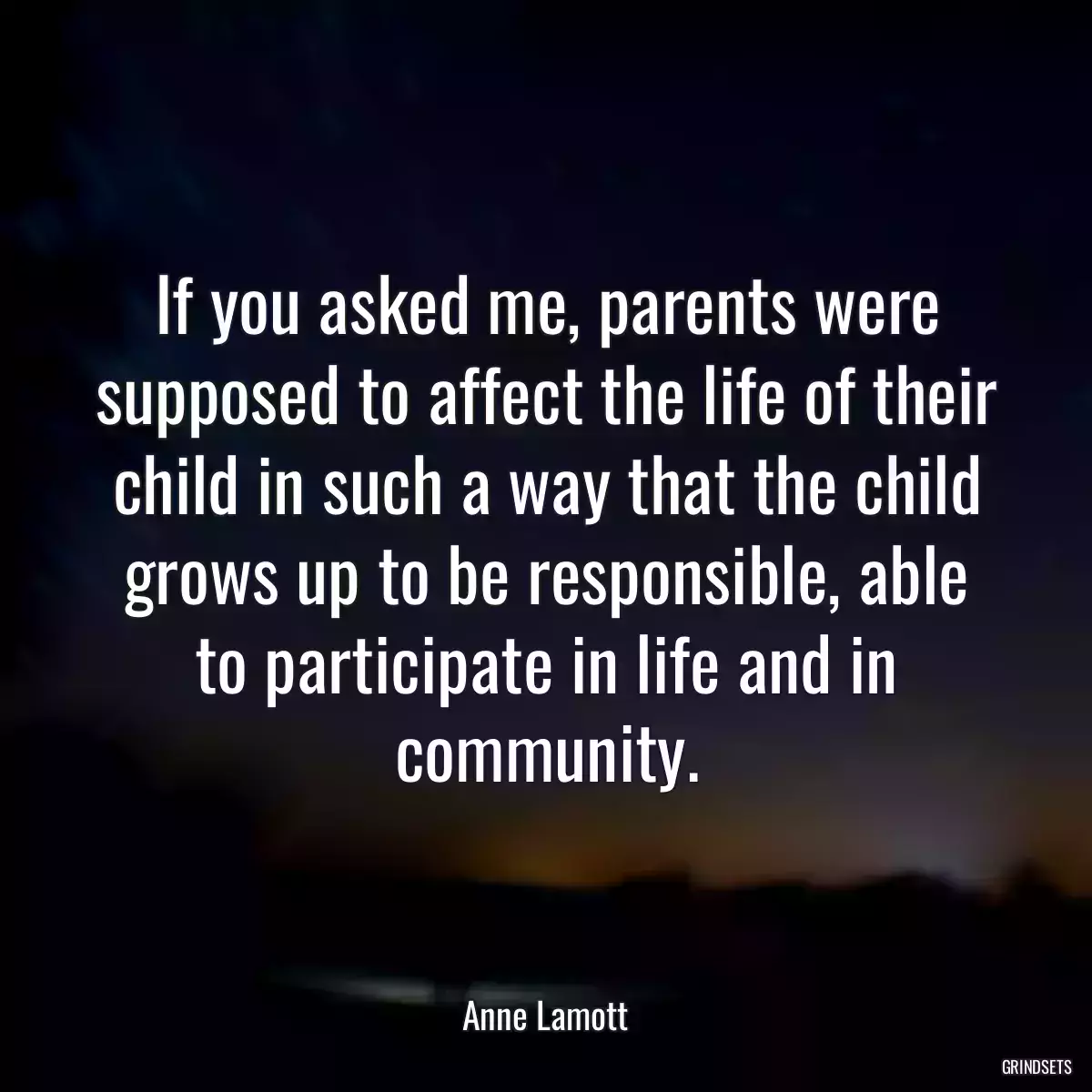 If you asked me, parents were supposed to affect the life of their child in such a way that the child grows up to be responsible, able to participate in life and in community.