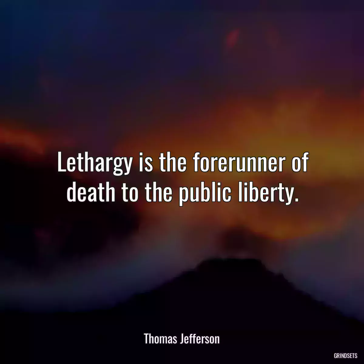 Lethargy is the forerunner of death to the public liberty.