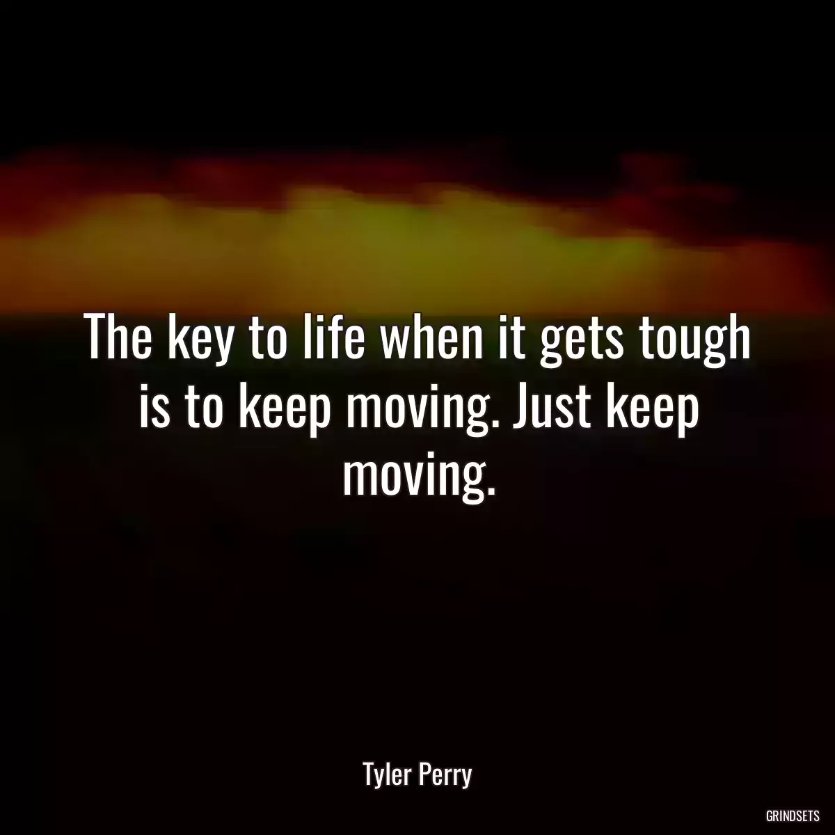 The key to life when it gets tough is to keep moving. Just keep moving.