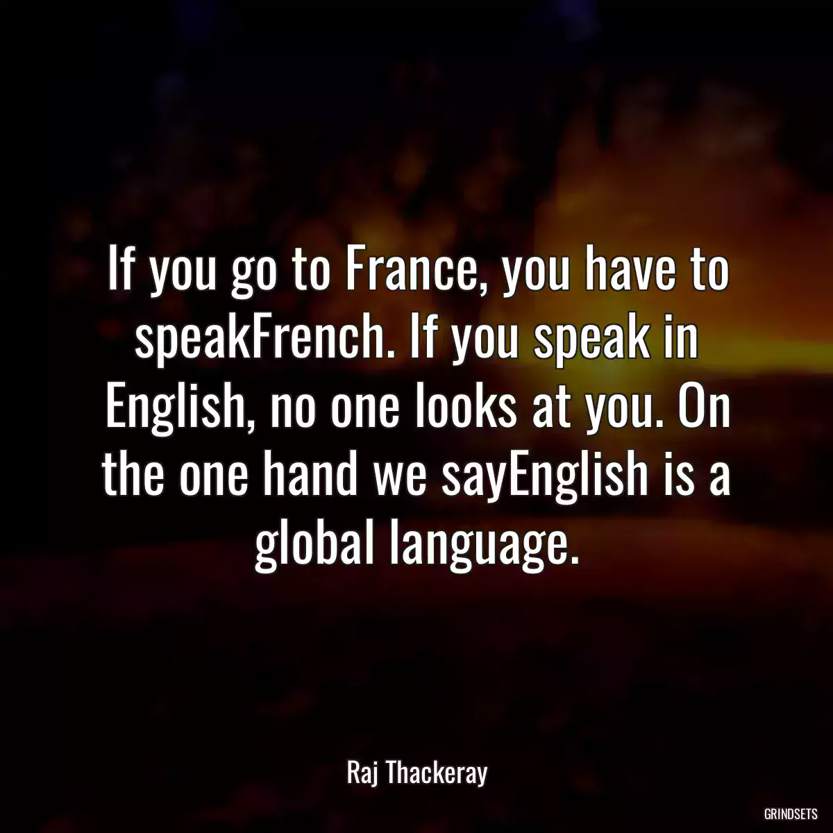 If you go to France, you have to speakFrench. If you speak in English, no one looks at you. On the one hand we sayEnglish is a global language.