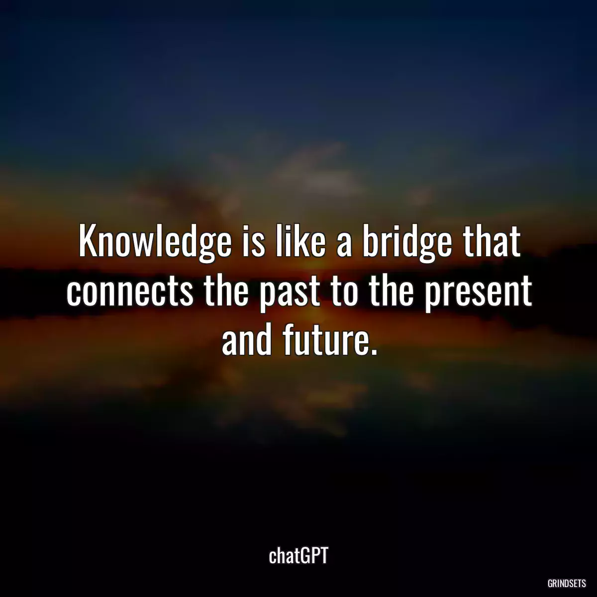 Knowledge is like a bridge that connects the past to the present and future.