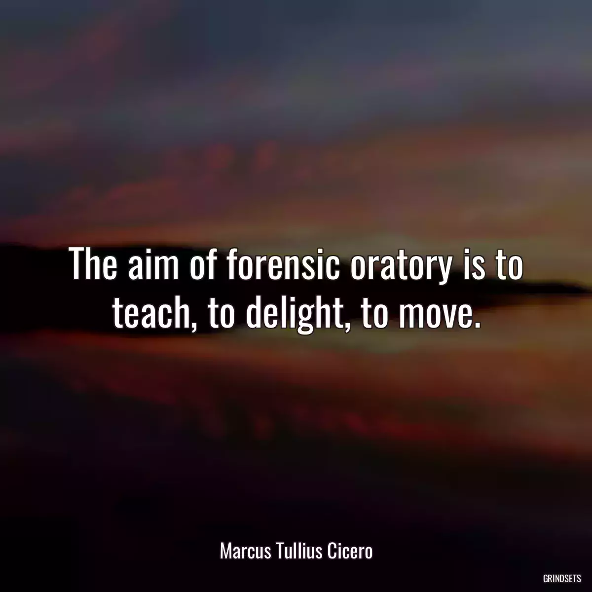 The aim of forensic oratory is to teach, to delight, to move.