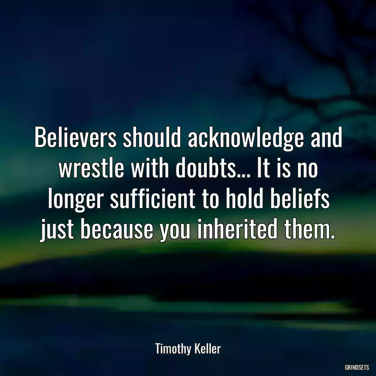 Believers should acknowledge and wrestle with doubts... It is no longer sufficient to hold beliefs just because you inherited them.