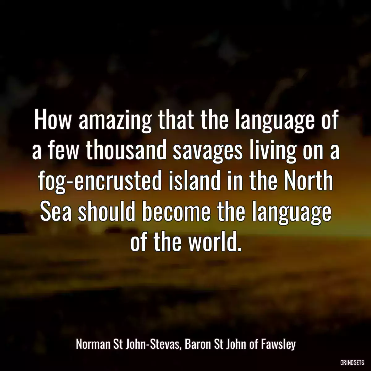 How amazing that the language of a few thousand savages living on a fog-encrusted island in the North Sea should become the language of the world.