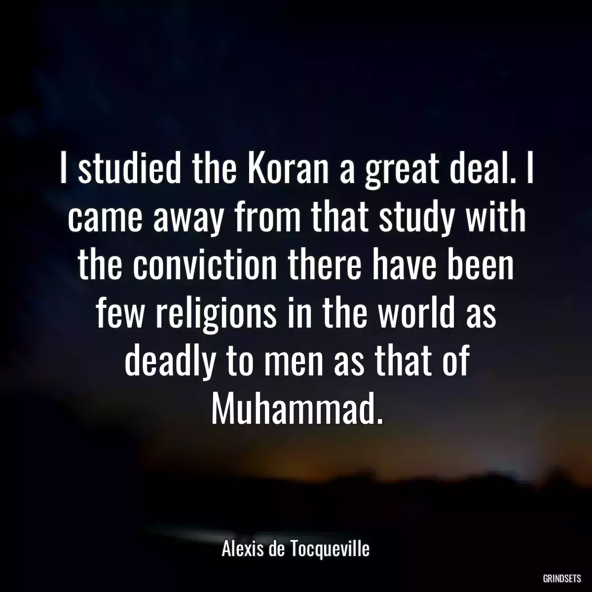 I studied the Koran a great deal. I came away from that study with the conviction there have been few religions in the world as deadly to men as that of Muhammad.