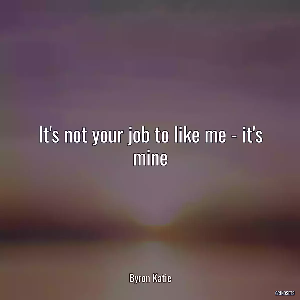 It\'s not your job to like me - it\'s mine