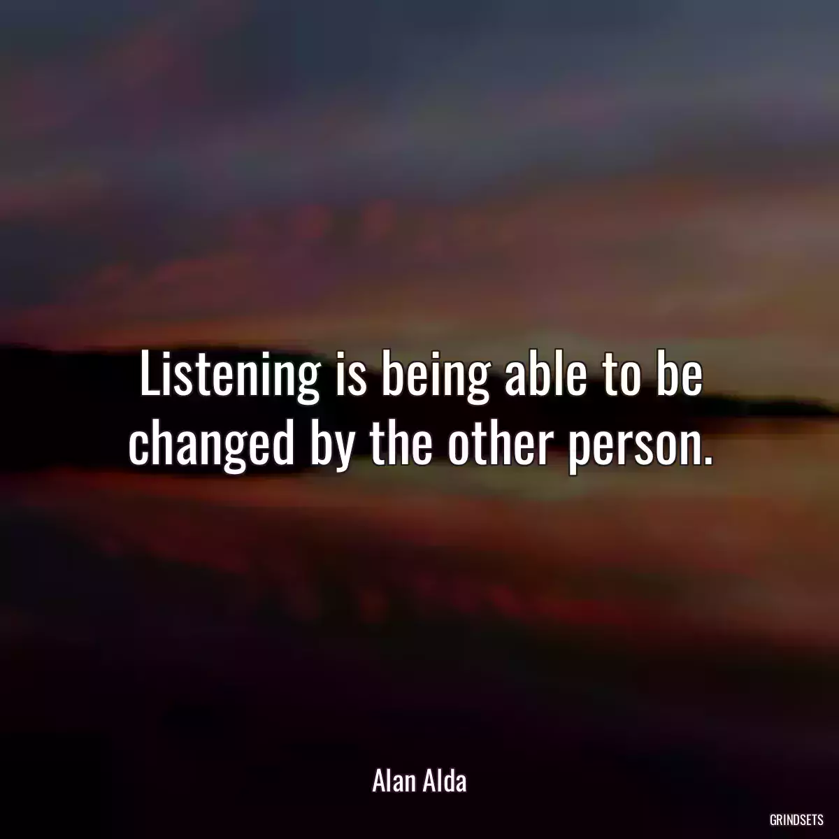 Listening is being able to be changed by the other person.