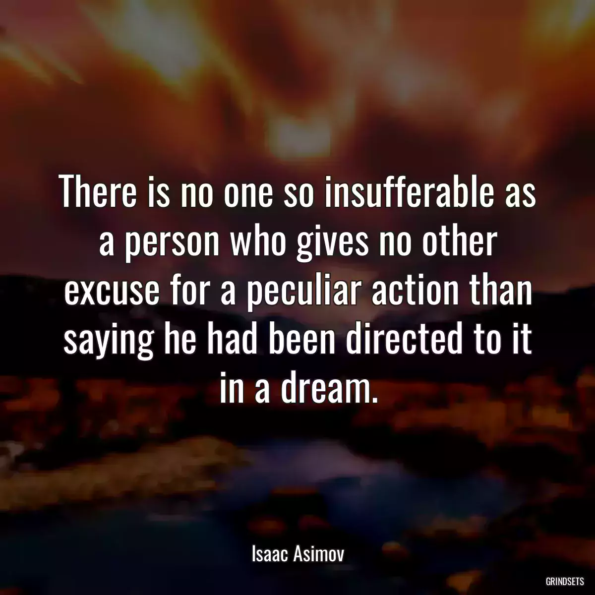 There is no one so insufferable as a person who gives no other excuse for a peculiar action than saying he had been directed to it in a dream.