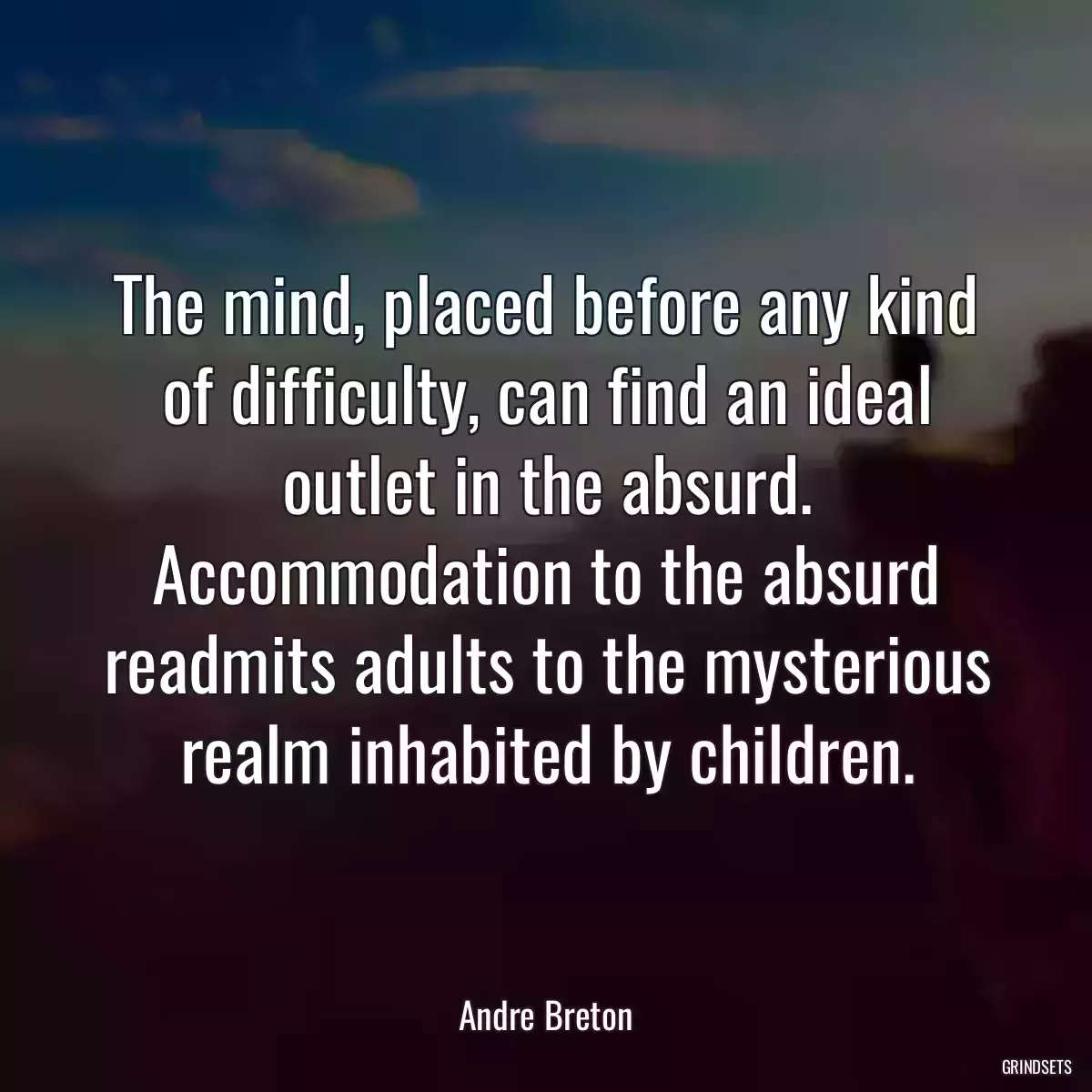 The mind, placed before any kind of difficulty, can find an ideal outlet in the absurd. Accommodation to the absurd readmits adults to the mysterious realm inhabited by children.