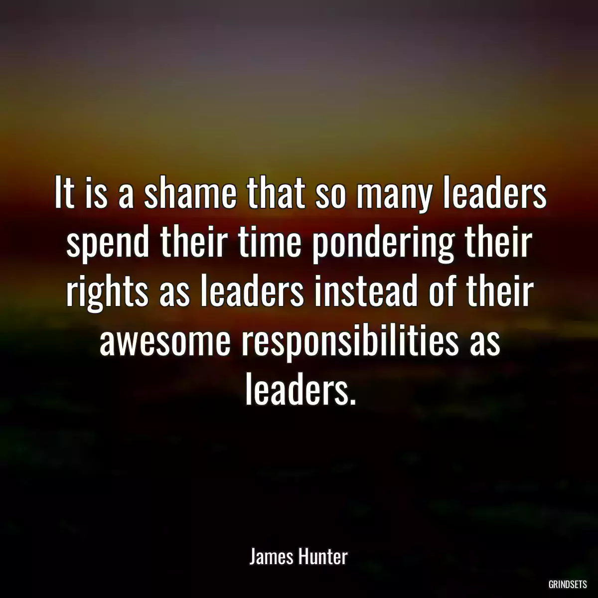 It is a shame that so many leaders spend their time pondering their rights as leaders instead of their awesome responsibilities as leaders.