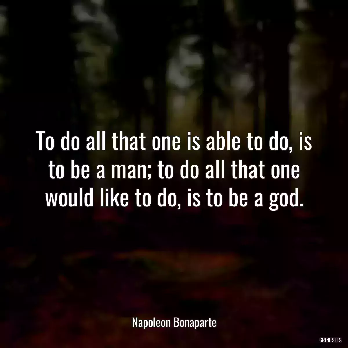 To do all that one is able to do, is to be a man; to do all that one would like to do, is to be a god.