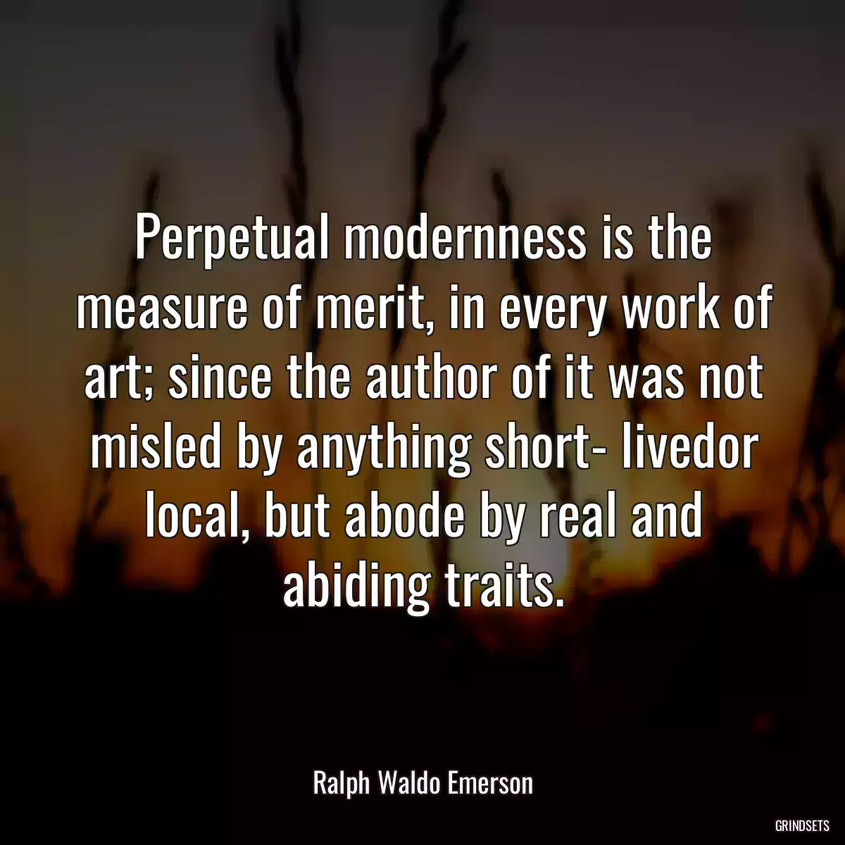 Perpetual modernness is the measure of merit, in every work of art; since the author of it was not misled by anything short- livedor local, but abode by real and abiding traits.