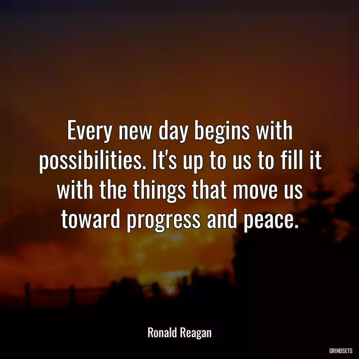 Every new day begins with possibilities. It\'s up to us to fill it with the things that move us toward progress and peace.