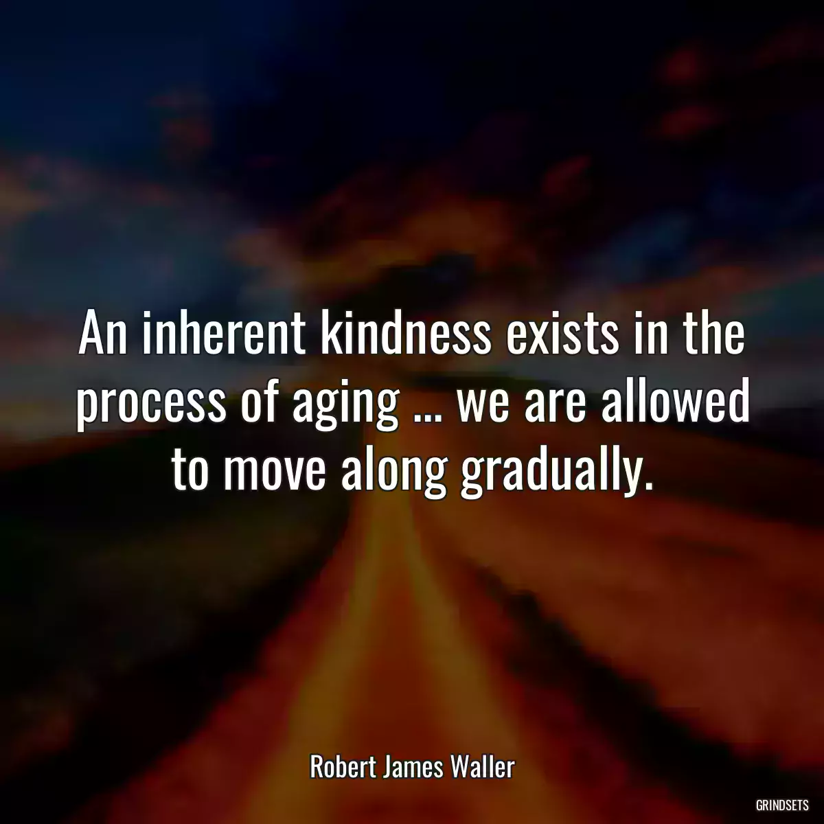 An inherent kindness exists in the process of aging ... we are allowed to move along gradually.