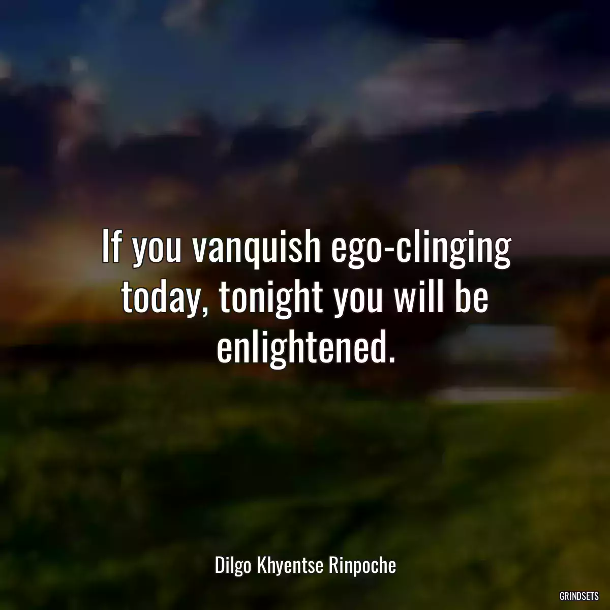 If you vanquish ego-clinging today, tonight you will be enlightened.