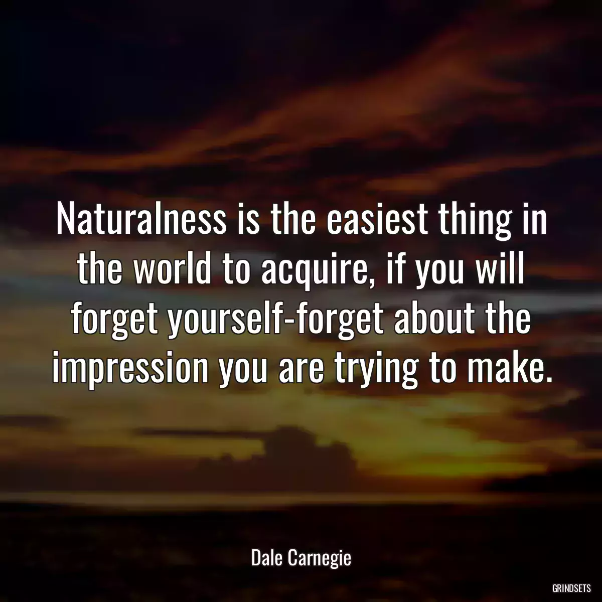 Naturalness is the easiest thing in the world to acquire, if you will forget yourself-forget about the impression you are trying to make.