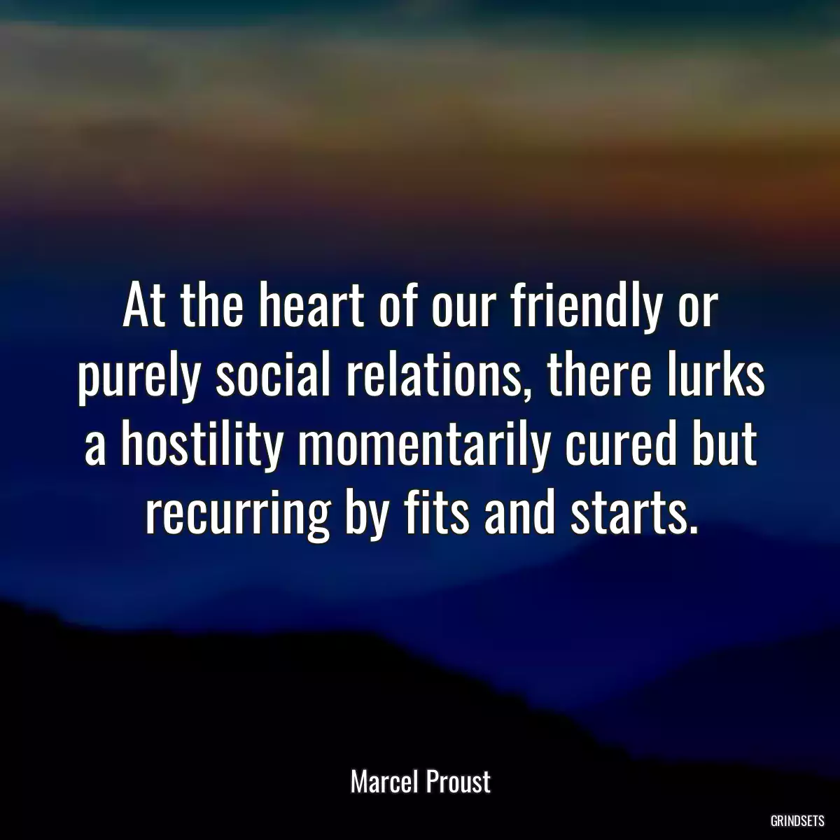 At the heart of our friendly or purely social relations, there lurks a hostility momentarily cured but recurring by fits and starts.