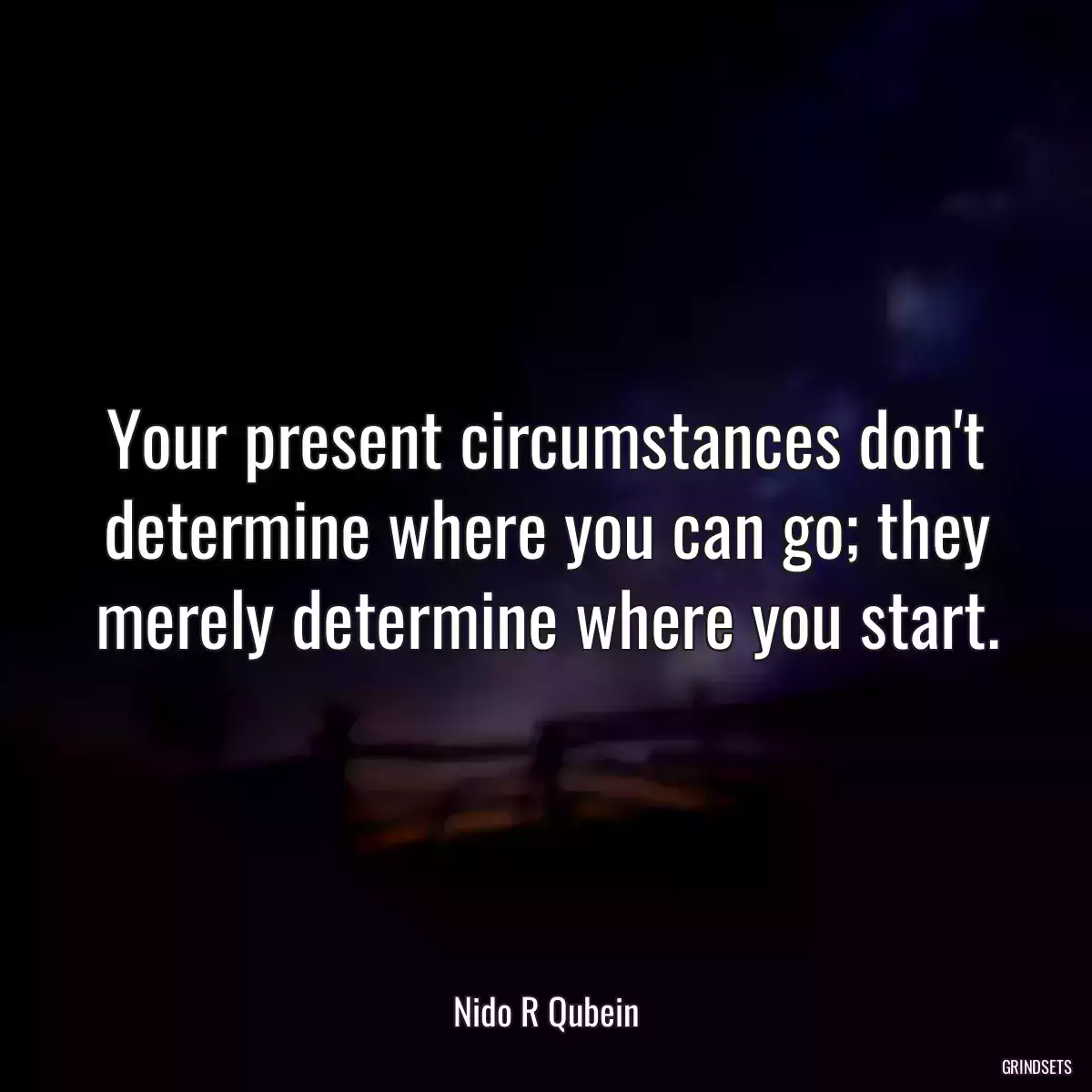 Your present circumstances don\'t determine where you can go; they merely determine where you start.