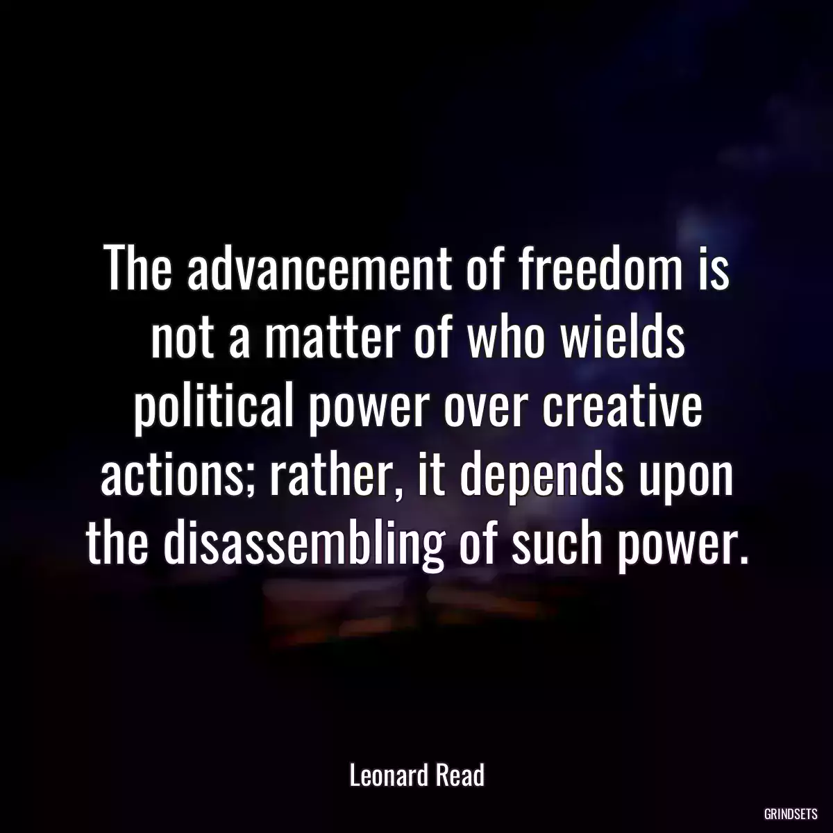 The advancement of freedom is not a matter of who wields political power over creative actions; rather, it depends upon the disassembling of such power.