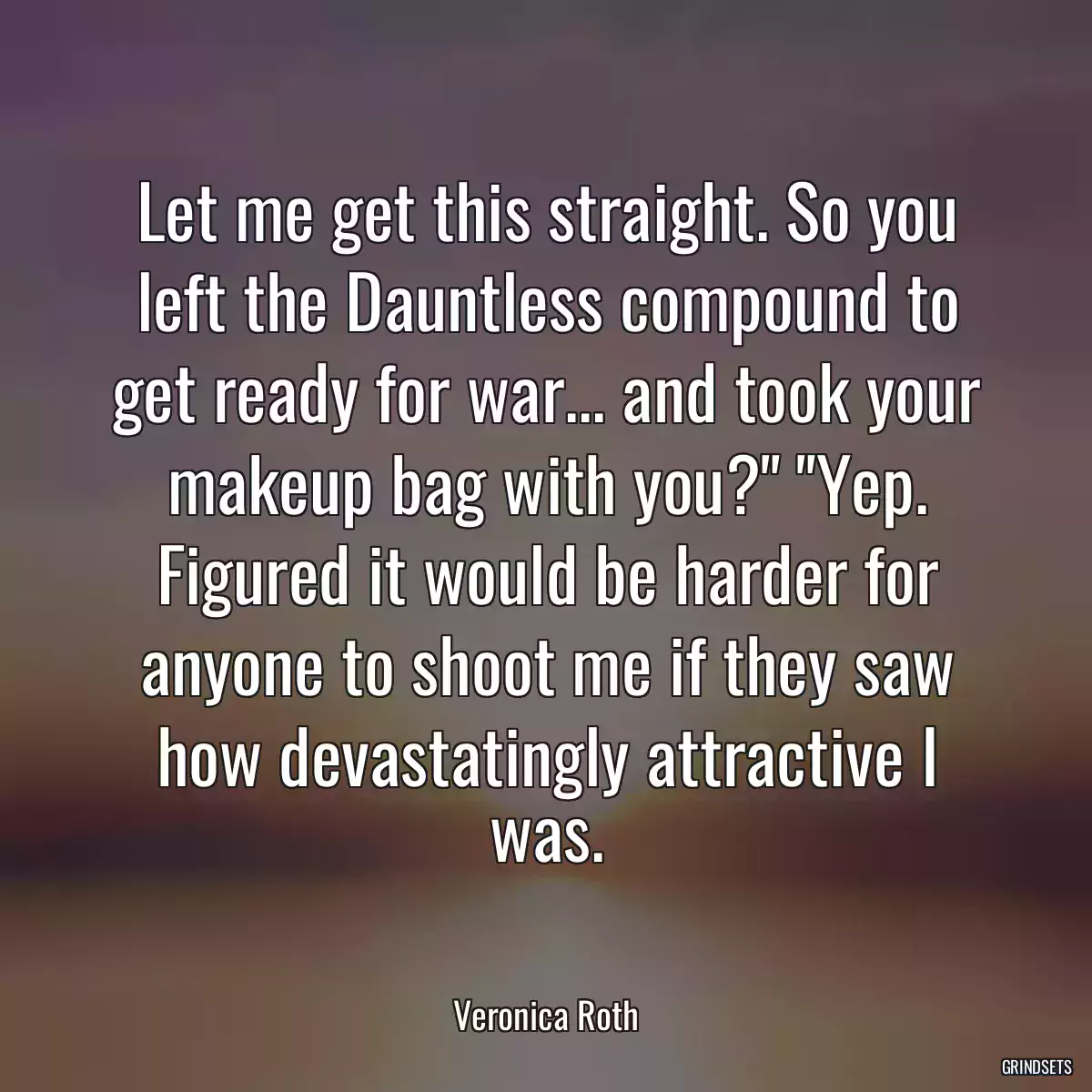 Let me get this straight. So you left the Dauntless compound to get ready for war... and took your makeup bag with you?\