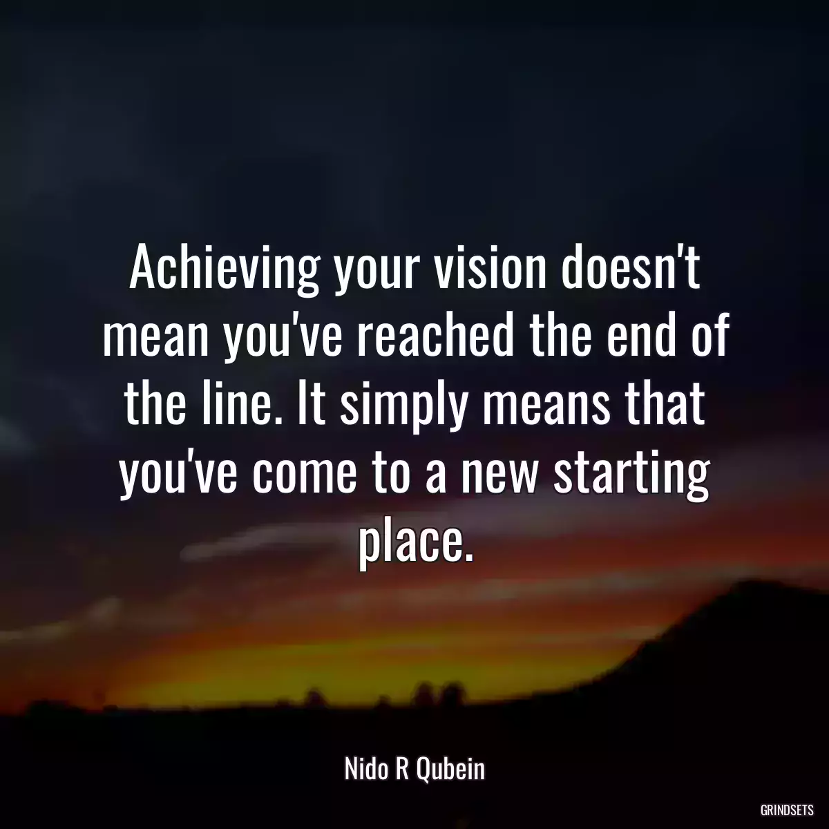 Achieving your vision doesn\'t mean you\'ve reached the end of the line. It simply means that you\'ve come to a new starting place.