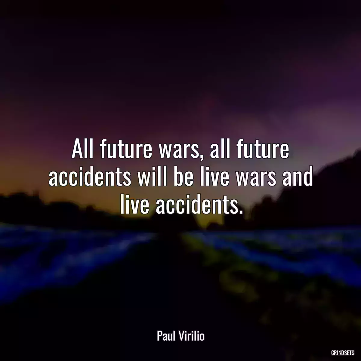 All future wars, all future accidents will be live wars and live accidents.