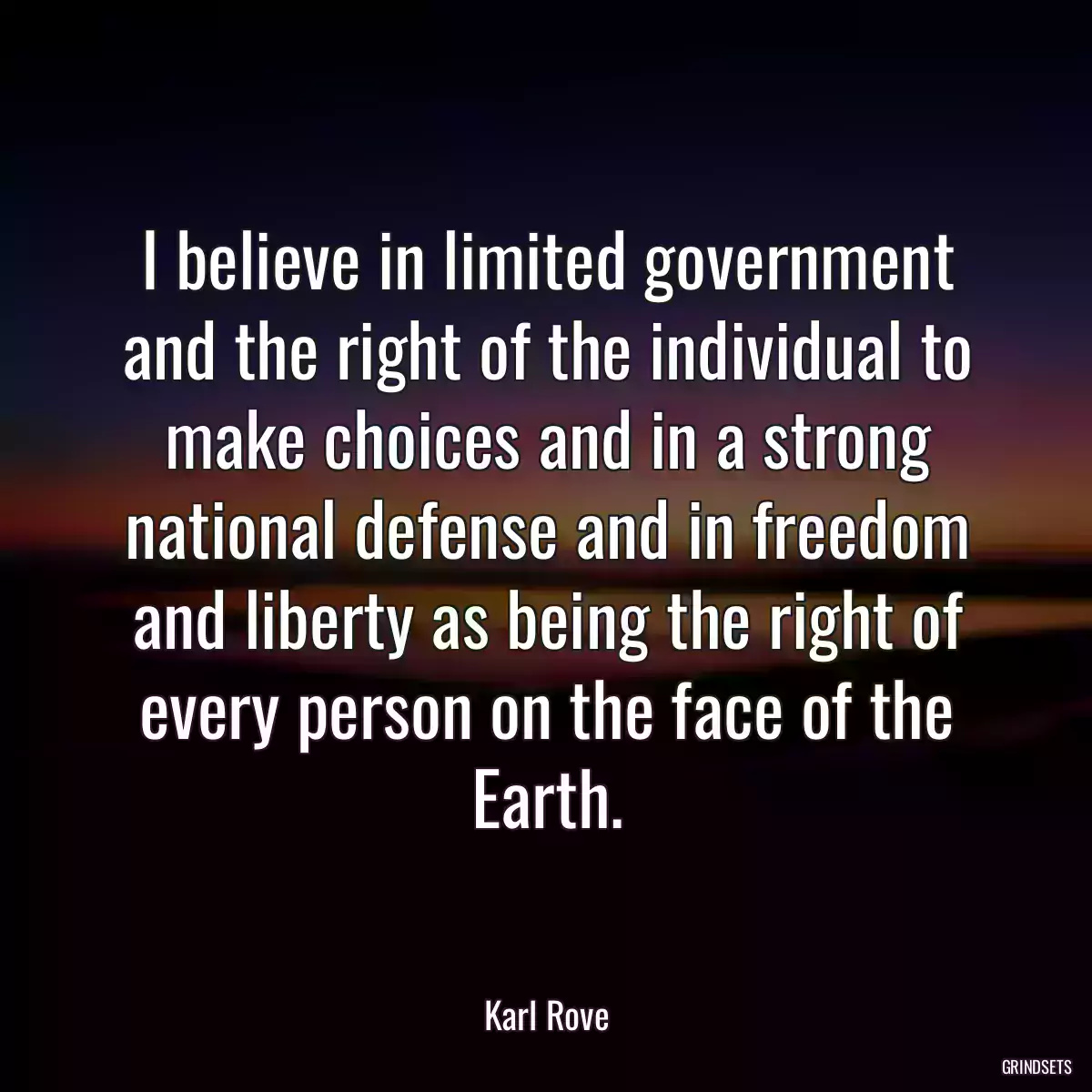 I believe in limited government and the right of the individual to make choices and in a strong national defense and in freedom and liberty as being the right of every person on the face of the Earth.