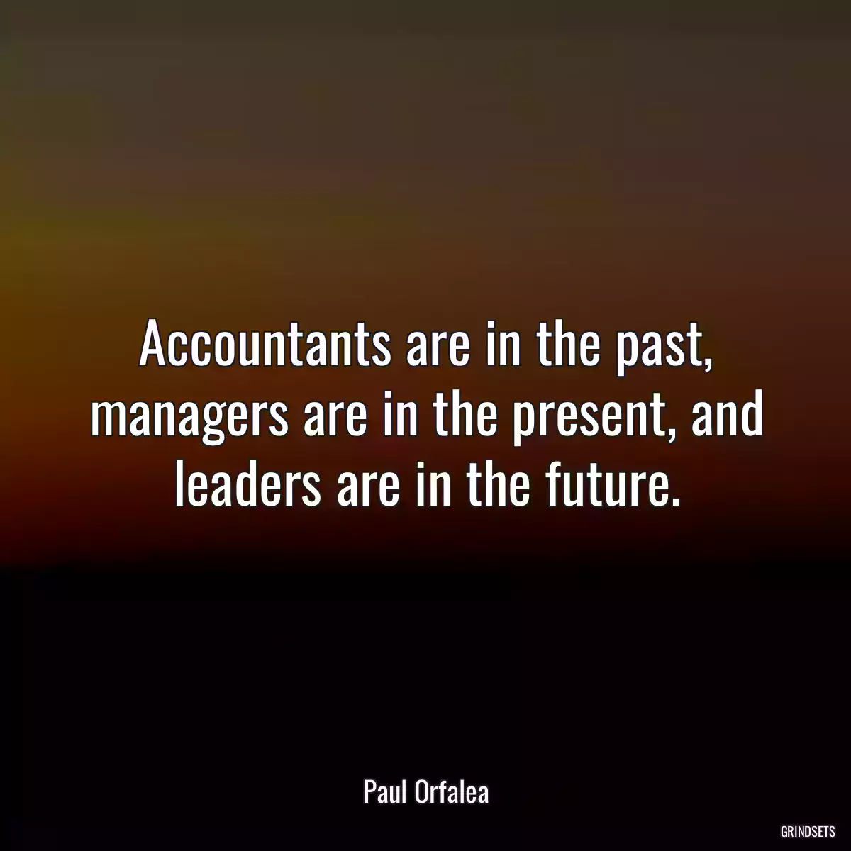 Accountants are in the past, managers are in the present, and leaders are in the future.