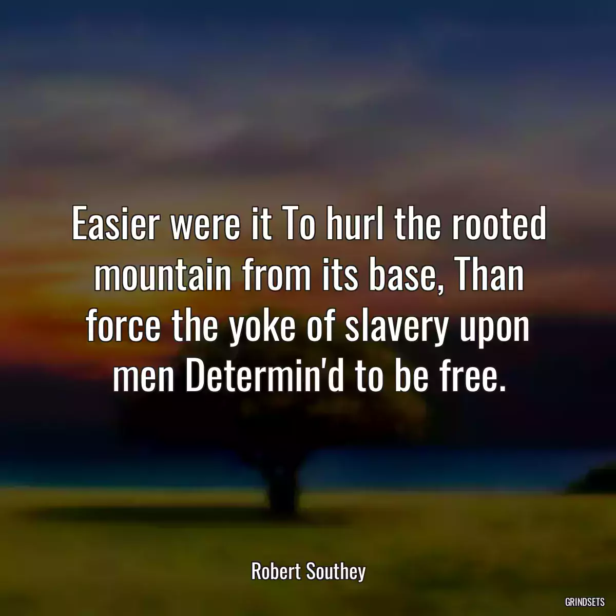 Easier were it To hurl the rooted mountain from its base, Than force the yoke of slavery upon men Determin\'d to be free.