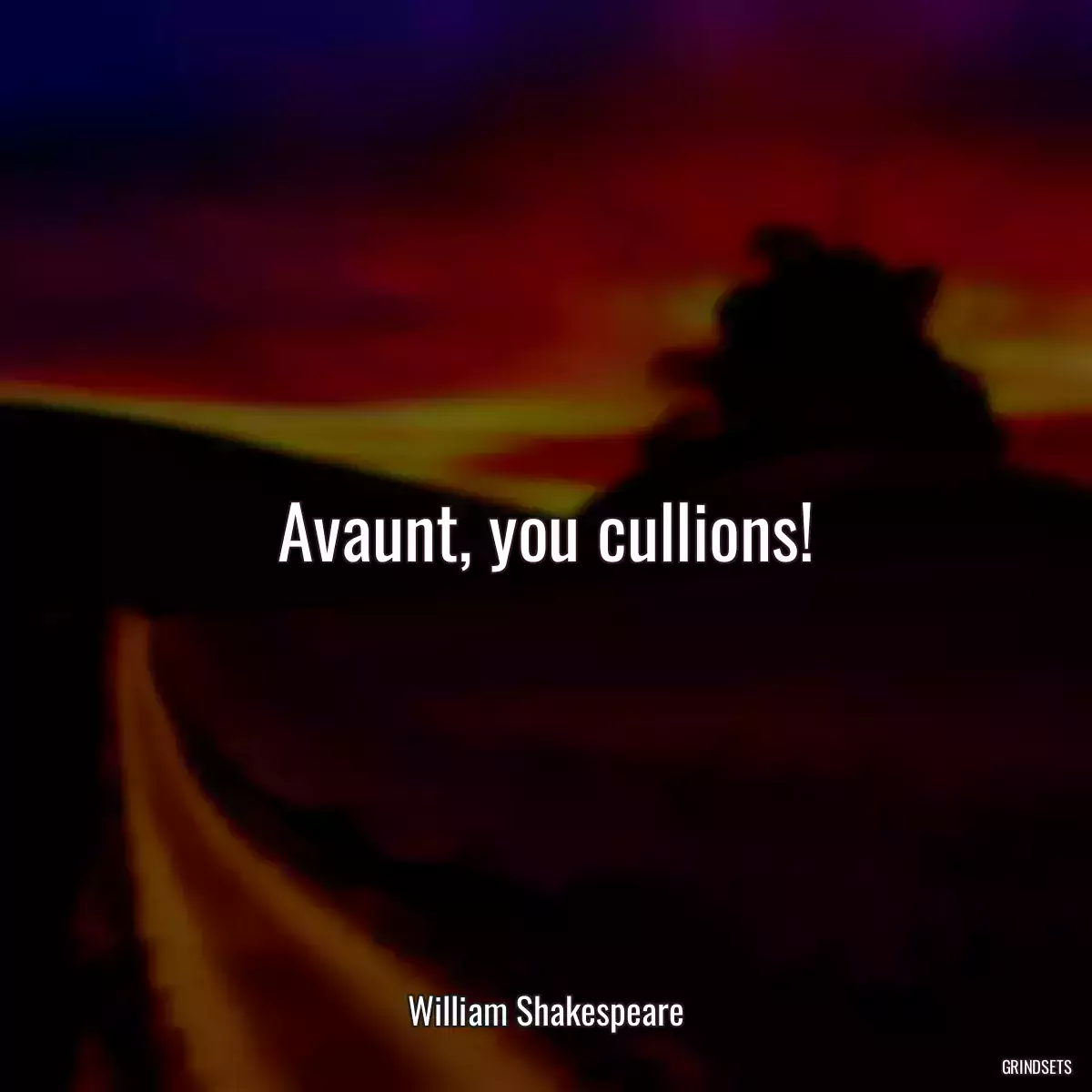 Avaunt, you cullions!