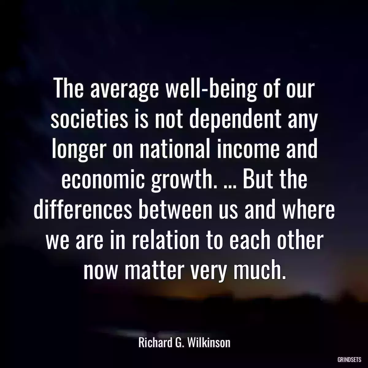 The average well-being of our societies is not dependent any longer on national income and economic growth. ... But the differences between us and where we are in relation to each other now matter very much.