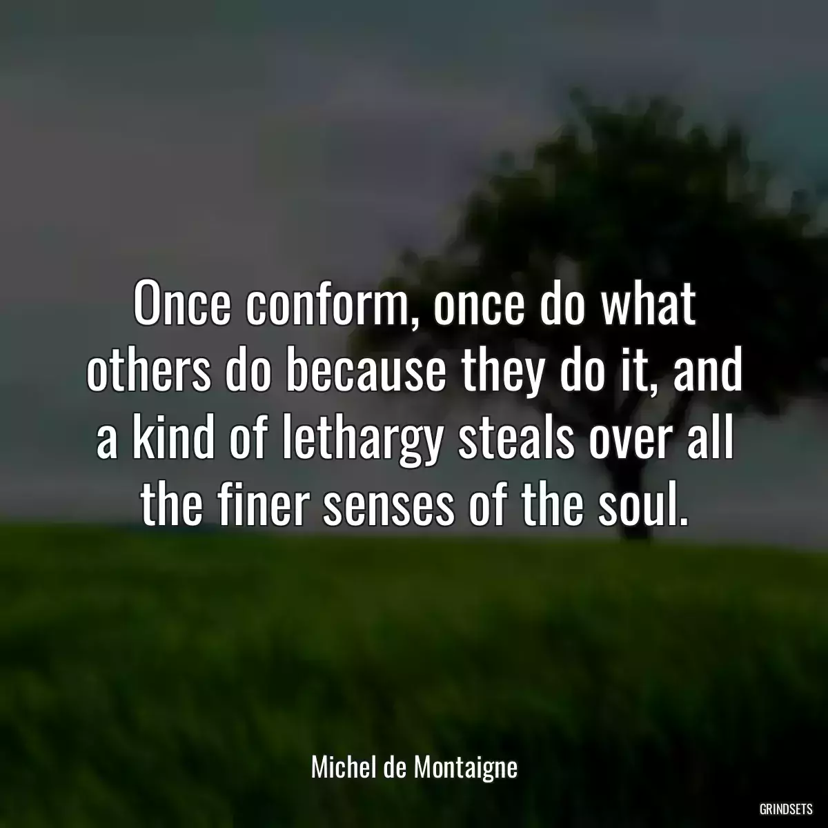 Once conform, once do what others do because they do it, and a kind of lethargy steals over all the finer senses of the soul.