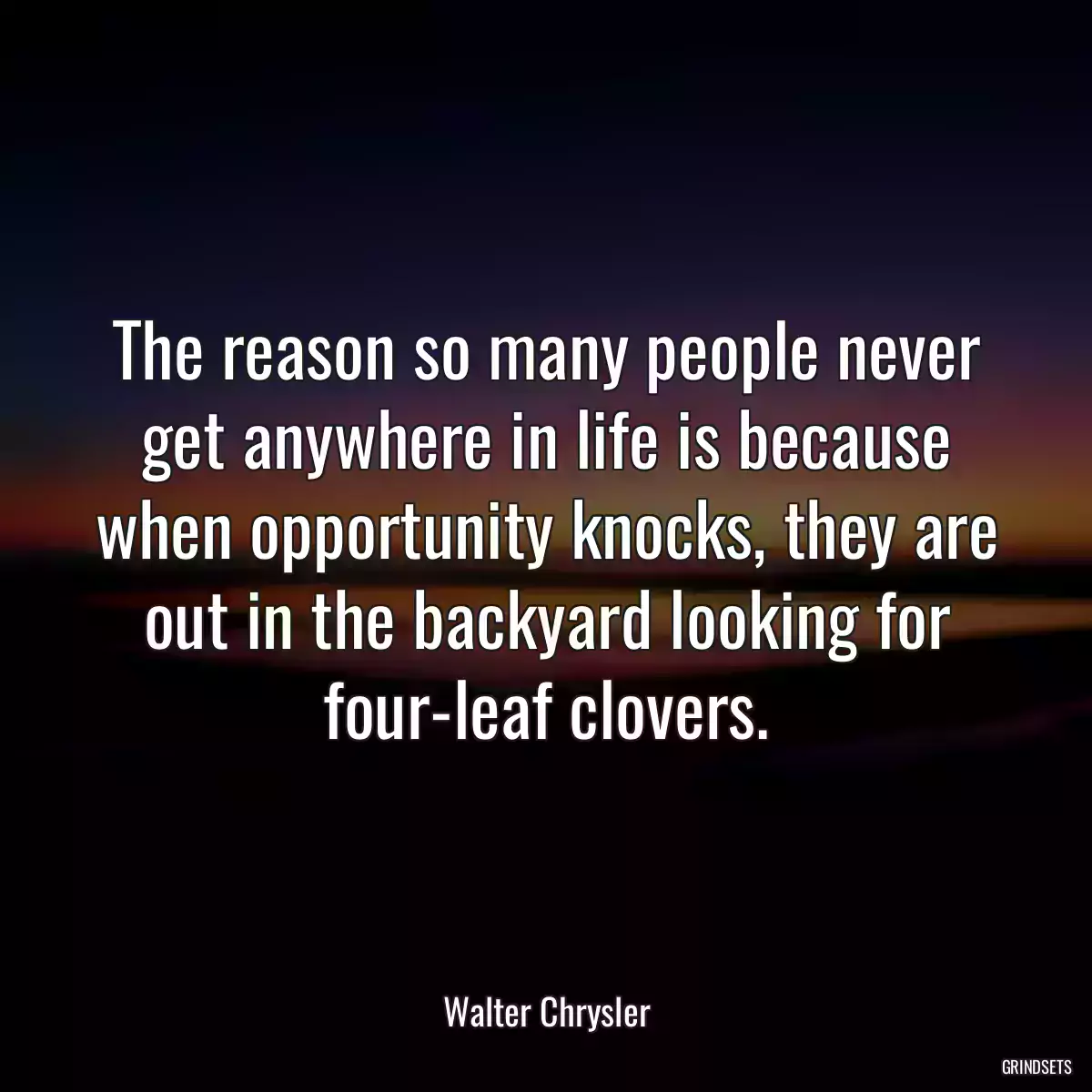 The reason so many people never get anywhere in life is because when opportunity knocks, they are out in the backyard looking for four-leaf clovers.