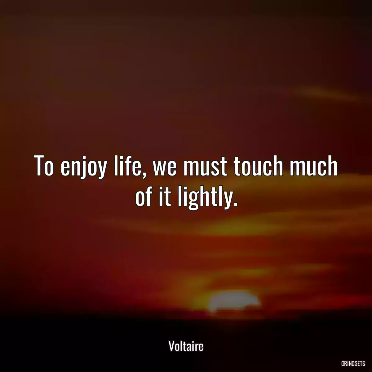 To enjoy life, we must touch much of it lightly.