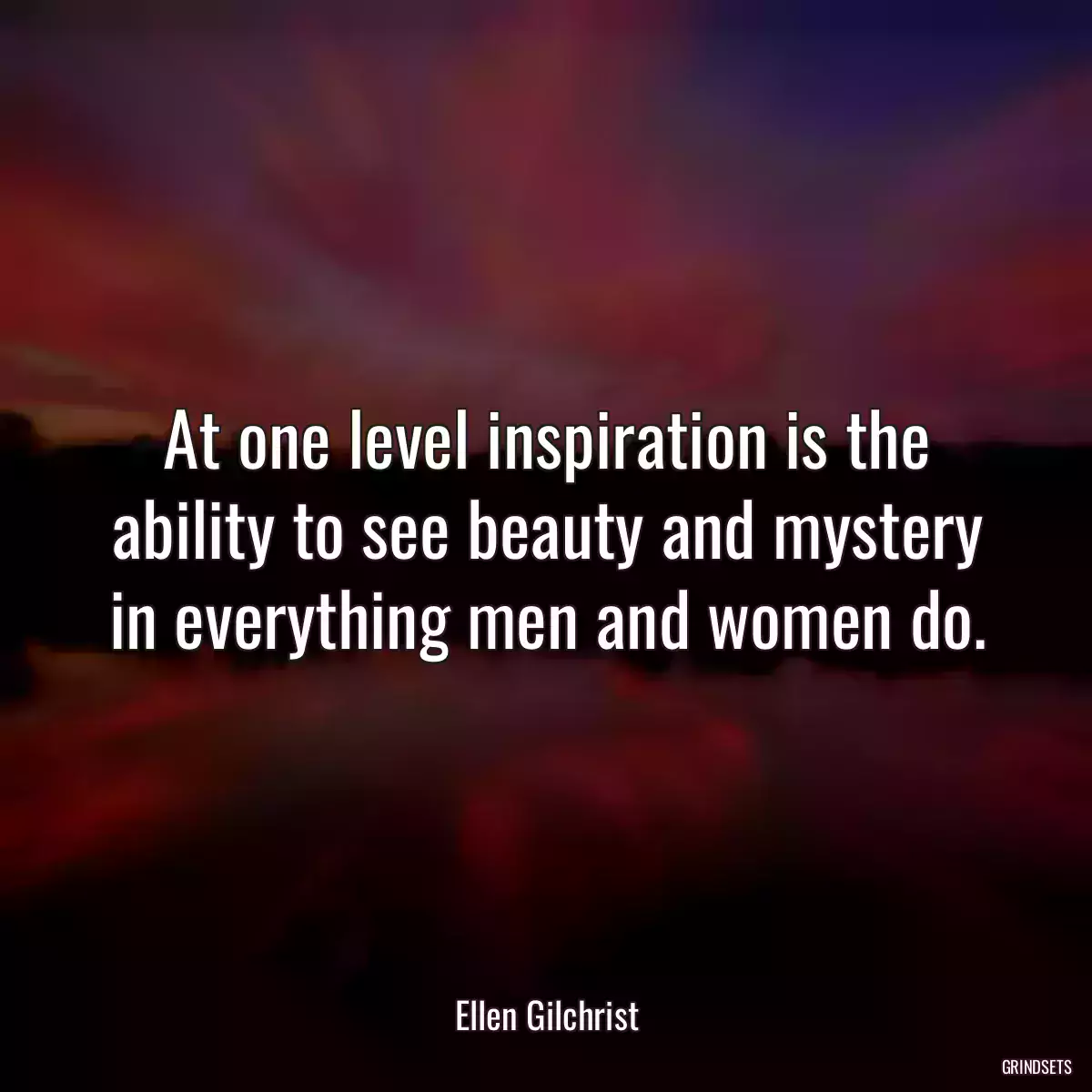 At one level inspiration is the ability to see beauty and mystery in everything men and women do.