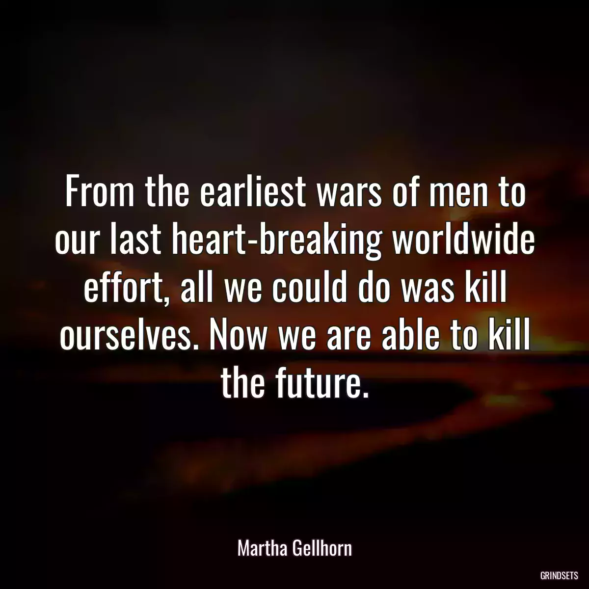 From the earliest wars of men to our last heart-breaking worldwide effort, all we could do was kill ourselves. Now we are able to kill the future.