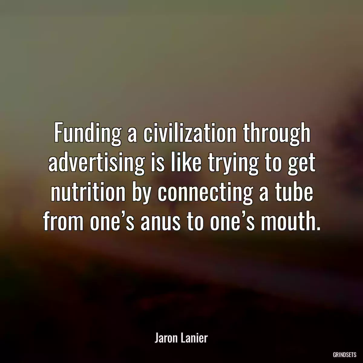 Funding a civilization through advertising is like trying to get nutrition by connecting a tube from one’s anus to one’s mouth.