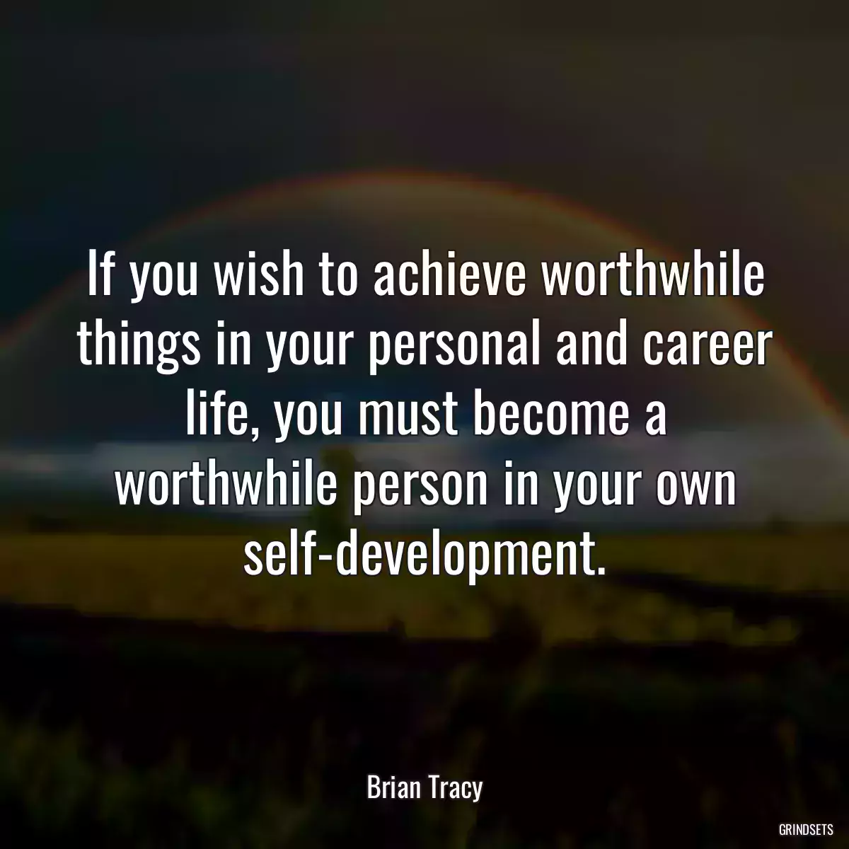 If you wish to achieve worthwhile things in your personal and career life, you must become a worthwhile person in your own self-development.