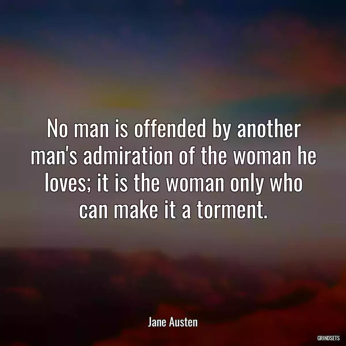 No man is offended by another man\'s admiration of the woman he loves; it is the woman only who can make it a torment.