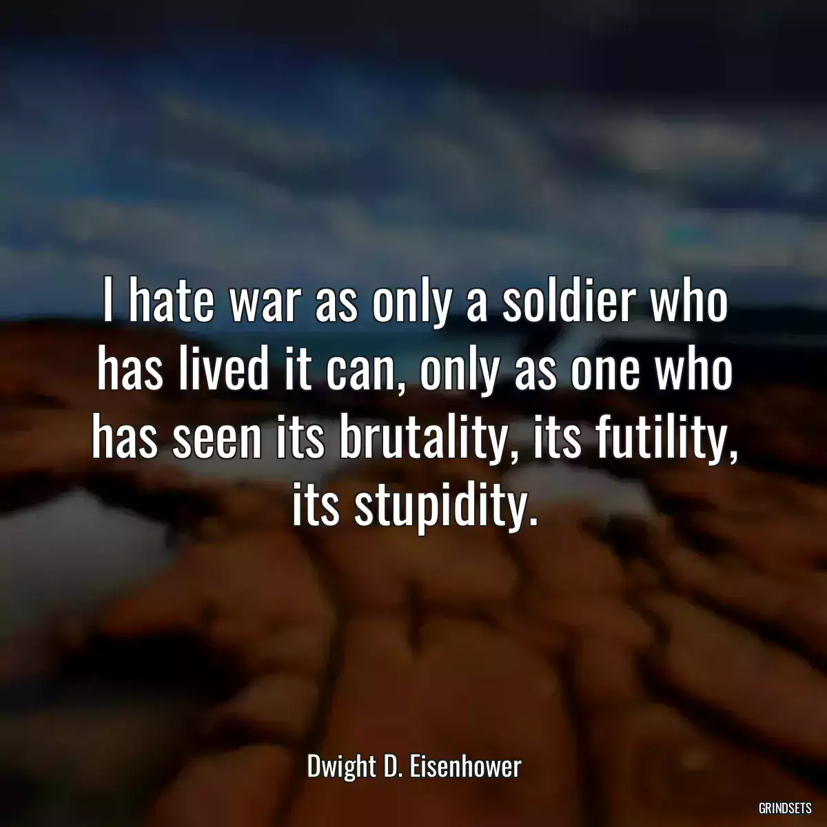 I hate war as only a soldier who has lived it can, only as one who has seen its brutality, its futility, its stupidity.