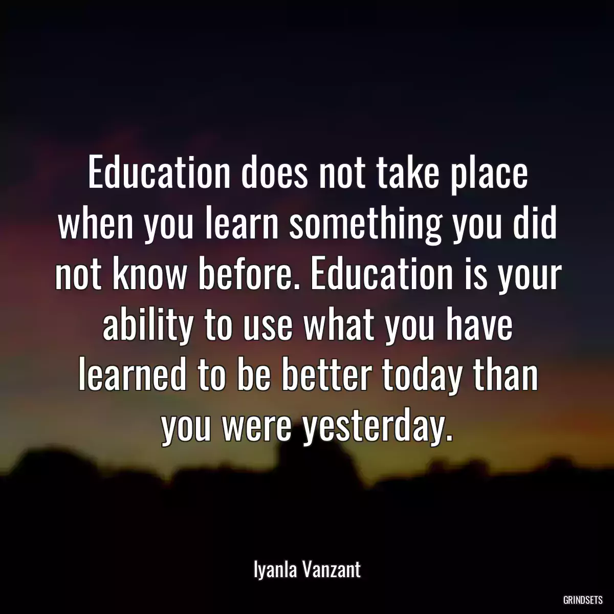 Education does not take place when you learn something you did not know before. Education is your ability to use what you have learned to be better today than you were yesterday.