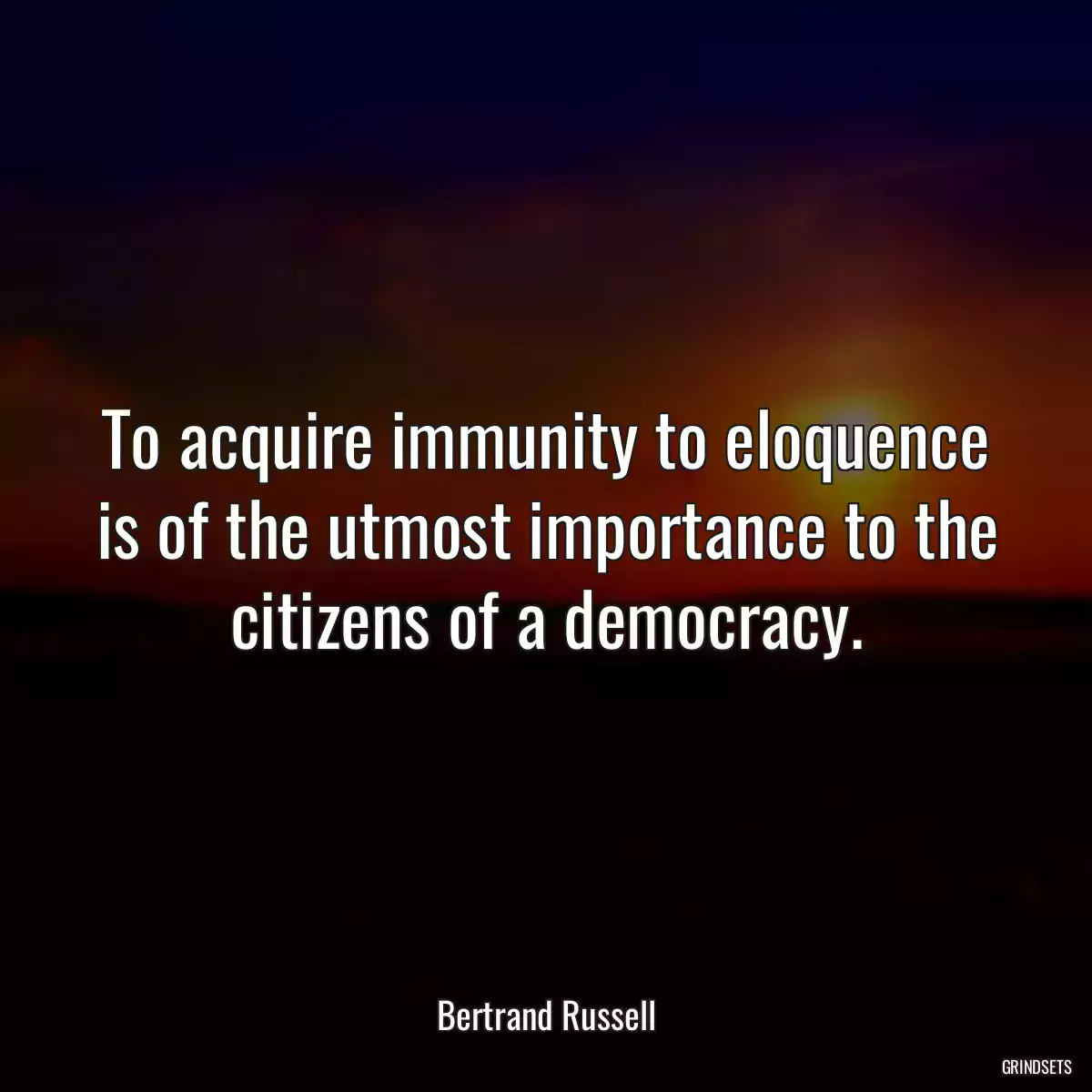 To acquire immunity to eloquence is of the utmost importance to the citizens of a democracy.