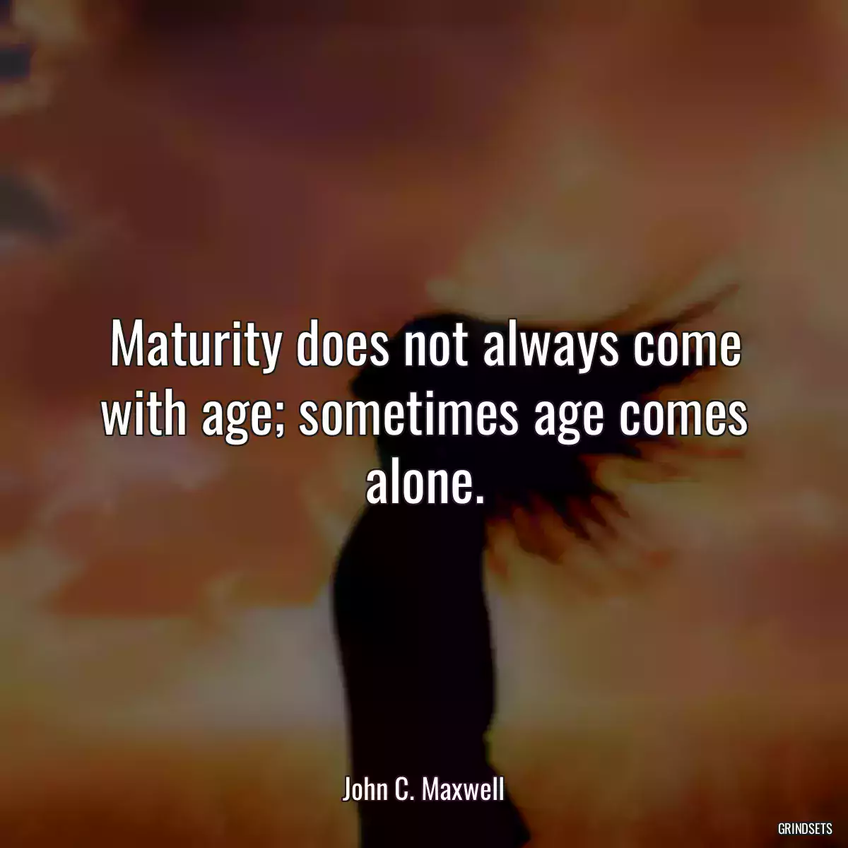 Maturity does not always come with age; sometimes age comes alone.