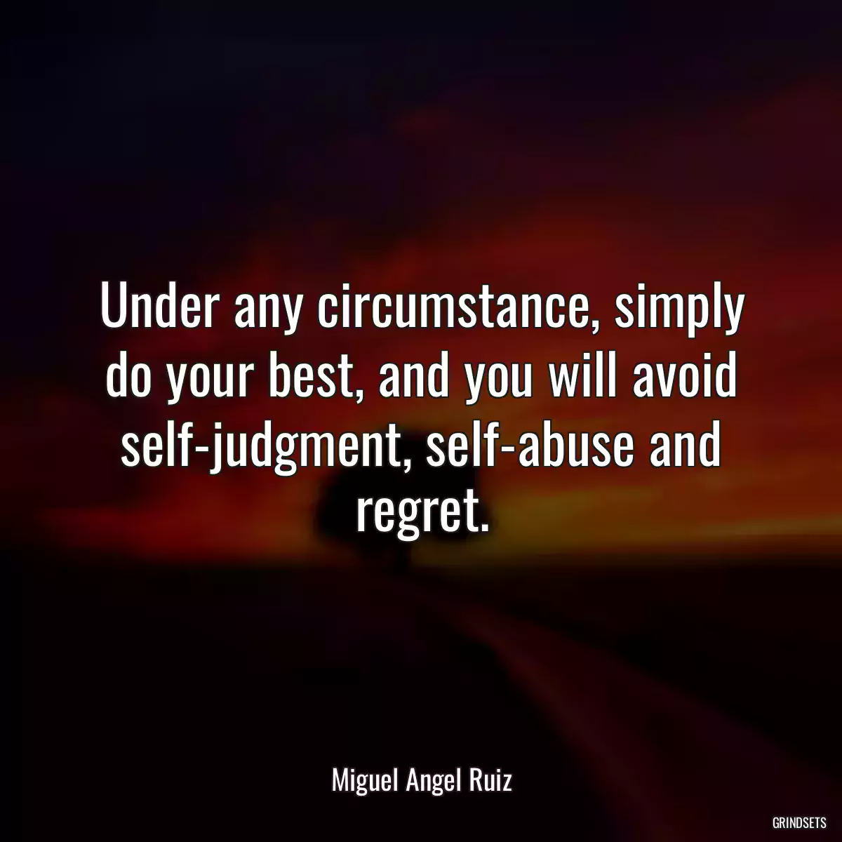 Under any circumstance, simply do your best, and you will avoid self-judgment, self-abuse and regret.