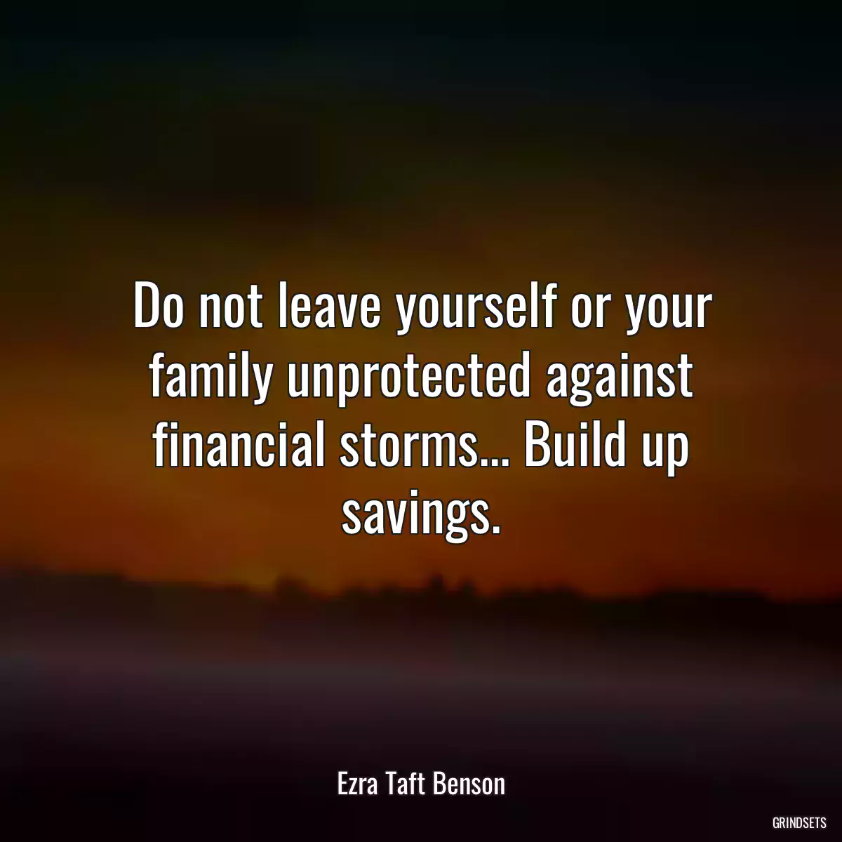 Do not leave yourself or your family unprotected against financial storms... Build up savings.