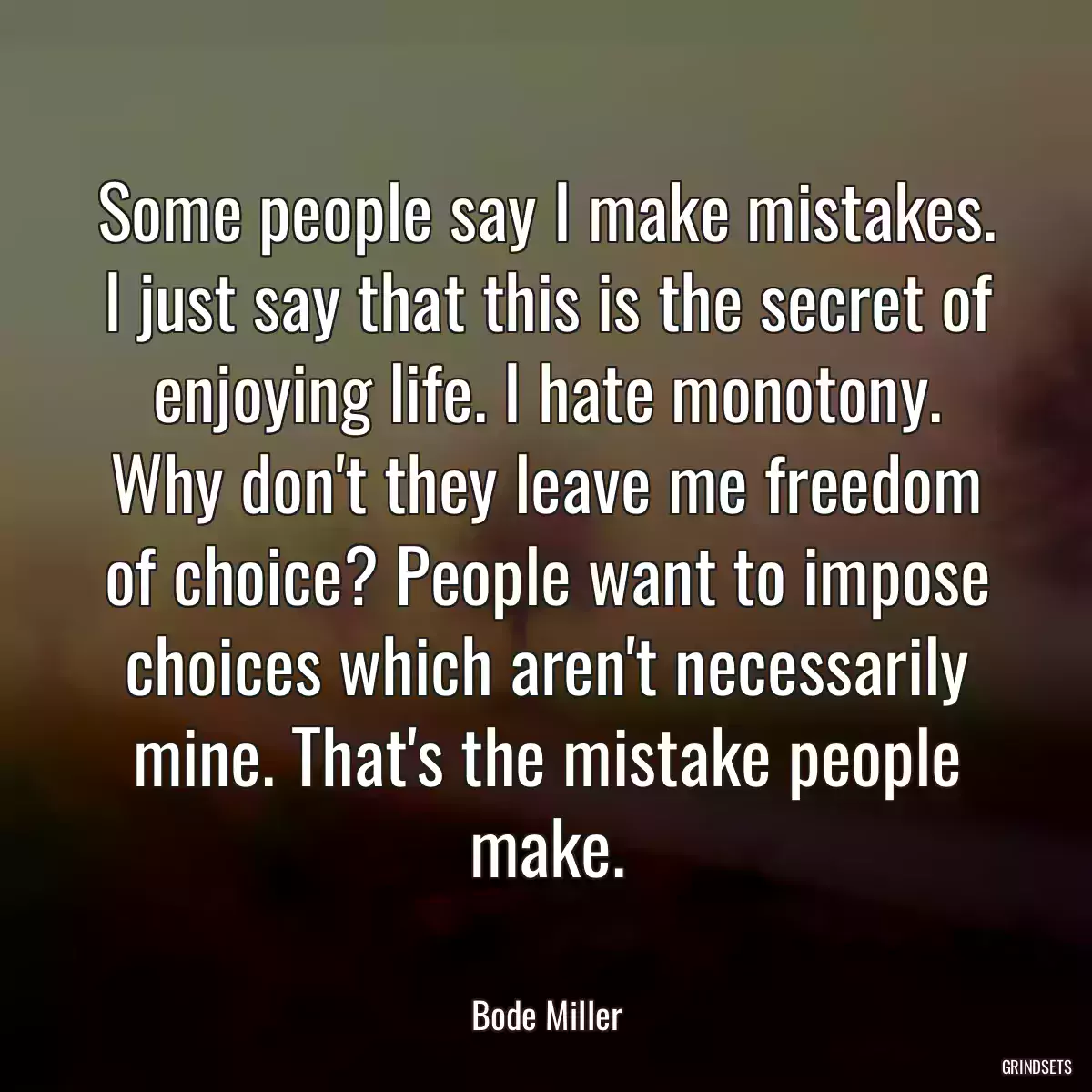 Some people say I make mistakes. I just say that this is the secret of enjoying life. I hate monotony. Why don\'t they leave me freedom of choice? People want to impose choices which aren\'t necessarily mine. That\'s the mistake people make.