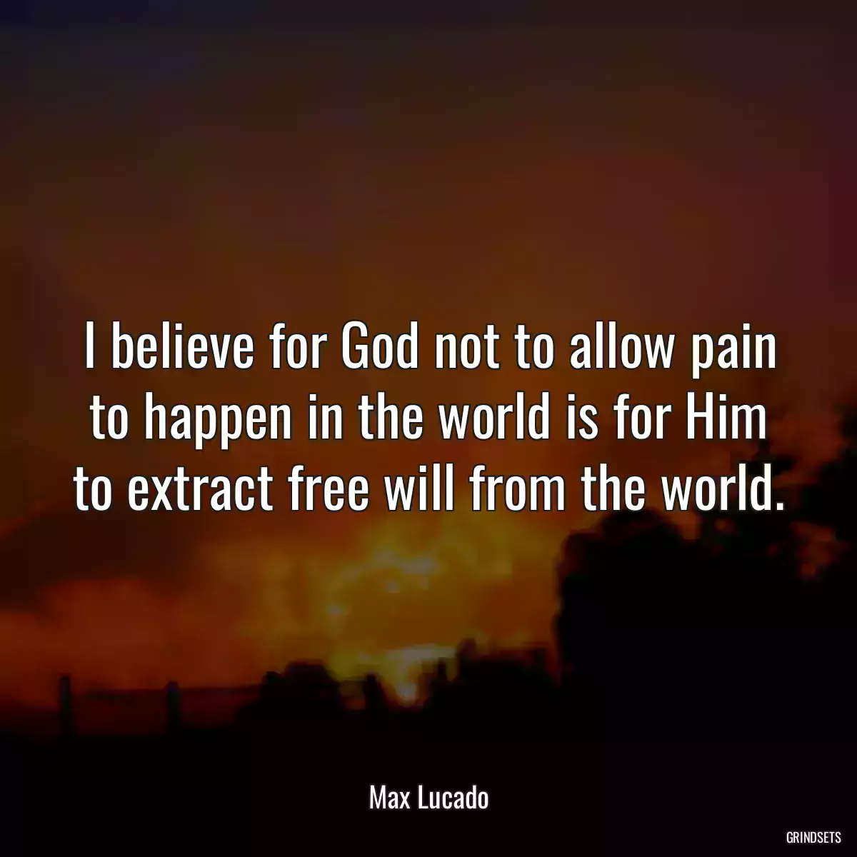 I believe for God not to allow pain to happen in the world is for Him to extract free will from the world.